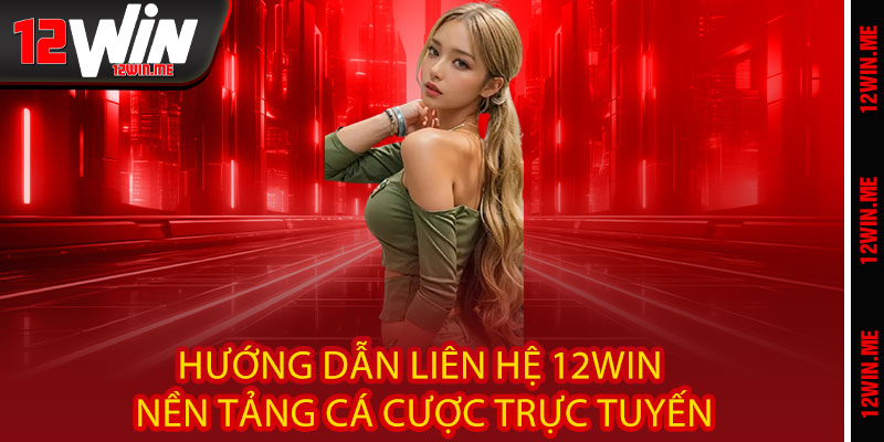 Hướng dẫn liên hệ 12WIN nền tảng cá cược trực tuyến