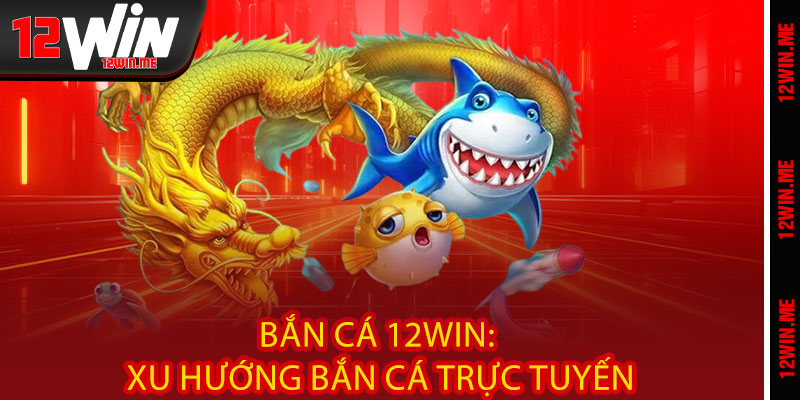 Bắn Cá 12WIN: Xu Hướng Bắn Cá Trực Tuyến