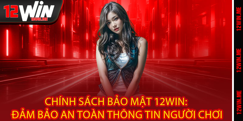 Chính Sách Bảo Mật 12WIN: Đảm Bảo An Toàn Thông Tin Người Chơi