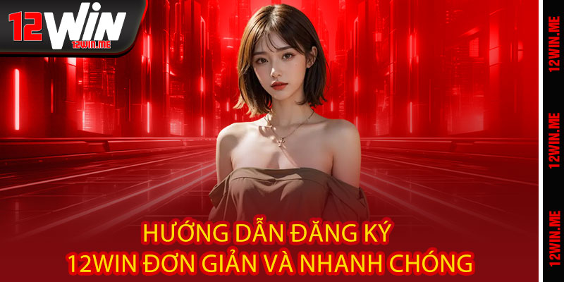 Hướng dẫn Đăng ký 12WIN đơn giản và nhanh chóng