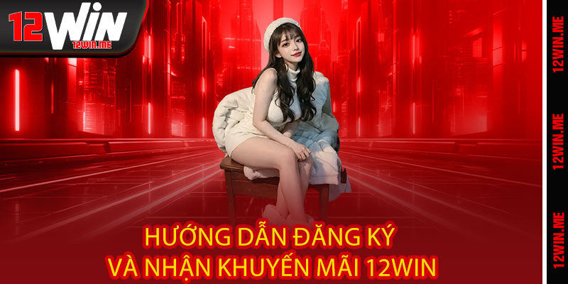 Hướng dẫn đăng ký và nhận khuyến mãi 12WIN