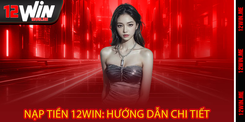 Nạp tiền 12WIN: Hướng dẫn chi tiết