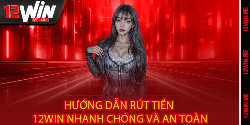 Hướng dẫn rút tiền 12WIN nhanh chóng và an toàn