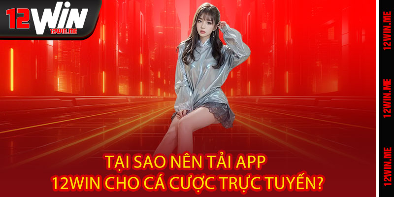 Tại sao nên tải App 12WIN cho cá cược trực tuyến?