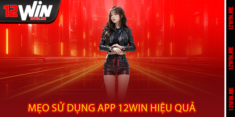 Mẹo sử dụng App 12WIN hiệu quả