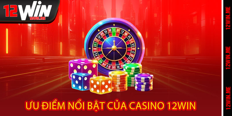 Ưu Điểm Nổi Bật Của Casino 12WIN