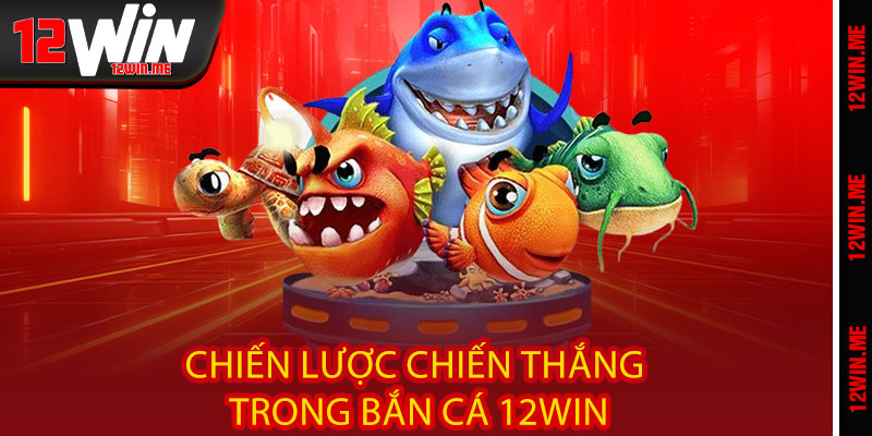 Chiến Lược Chiến Thắng Trong Bắn Cá 12WIN