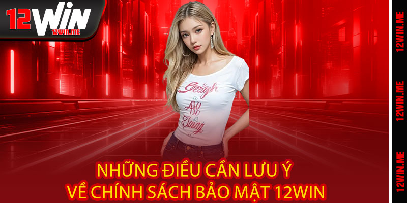 Những Điều Cần Lưu Ý Về Chính Sách Bảo Mật 12WIN