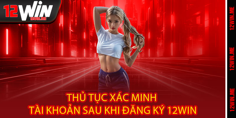 Thủ tục xác minh tài khoản sau khi Đăng ký 12WIN