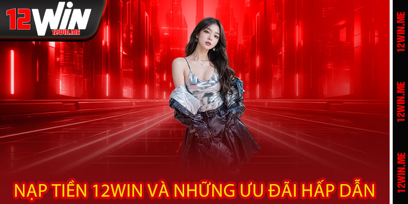 Nạp tiền 12WIN và những ưu đãi hấp dẫn